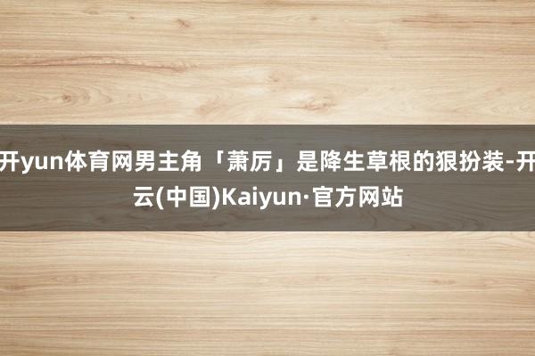 开yun体育网男主角「萧厉」是降生草根的狠扮装-开云(中国)Kaiyun·官方网站