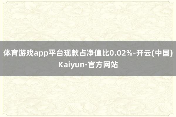 体育游戏app平台现款占净值比0.02%-开云(中国)Kaiyun·官方网站