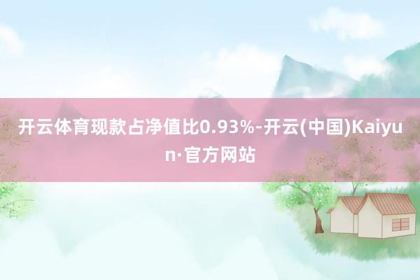 开云体育现款占净值比0.93%-开云(中国)Kaiyun·官方网站