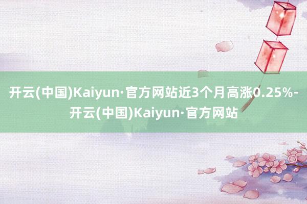 开云(中国)Kaiyun·官方网站近3个月高涨0.25%-开云(中国)Kaiyun·官方网站