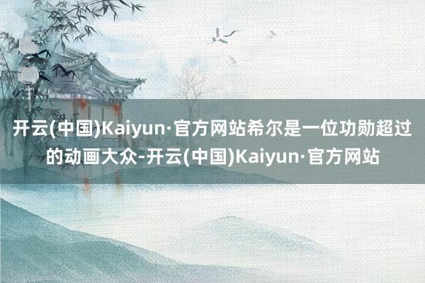 开云(中国)Kaiyun·官方网站希尔是一位功勋超过的动画大众-开云(中国)Kaiyun·官方网站