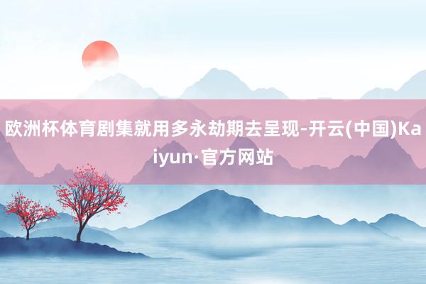 欧洲杯体育剧集就用多永劫期去呈现-开云(中国)Kaiyun·官方网站