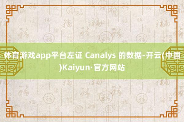 体育游戏app平台左证 Canalys 的数据-开云(中国)Kaiyun·官方网站