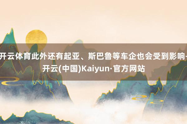 开云体育此外还有起亚、斯巴鲁等车企也会受到影响-开云(中国)Kaiyun·官方网站