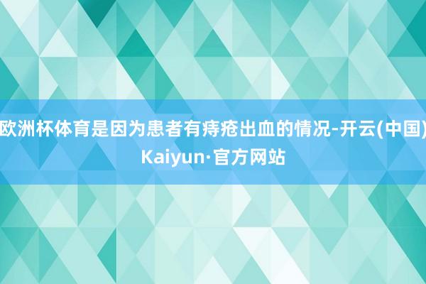 欧洲杯体育是因为患者有痔疮出血的情况-开云(中国)Kaiyun·官方网站