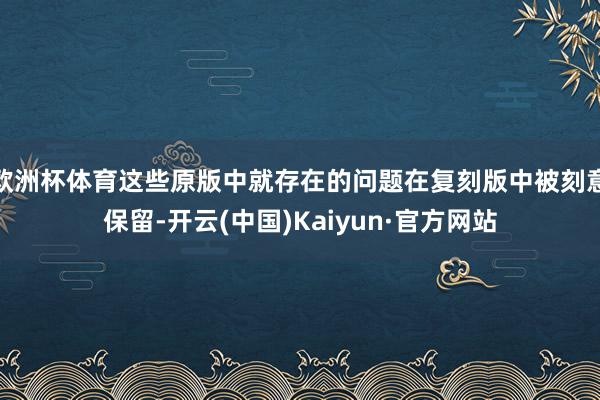 欧洲杯体育这些原版中就存在的问题在复刻版中被刻意保留-开云(中国)Kaiyun·官方网站