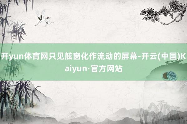 开yun体育网只见舷窗化作流动的屏幕-开云(中国)Kaiyun·官方网站