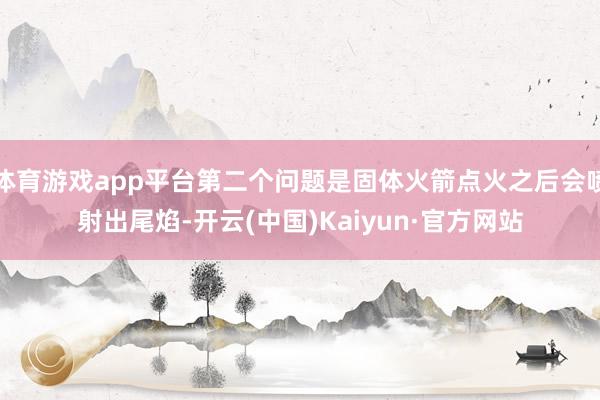 体育游戏app平台第二个问题是固体火箭点火之后会喷射出尾焰-开云(中国)Kaiyun·官方网站