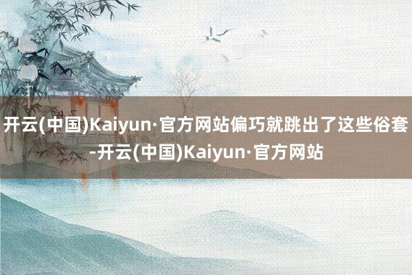 开云(中国)Kaiyun·官方网站偏巧就跳出了这些俗套-开云(中国)Kaiyun·官方网站