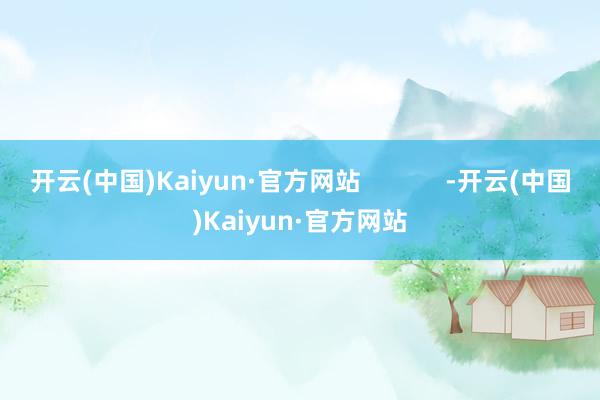 开云(中国)Kaiyun·官方网站            -开云(中国)Kaiyun·官方网站