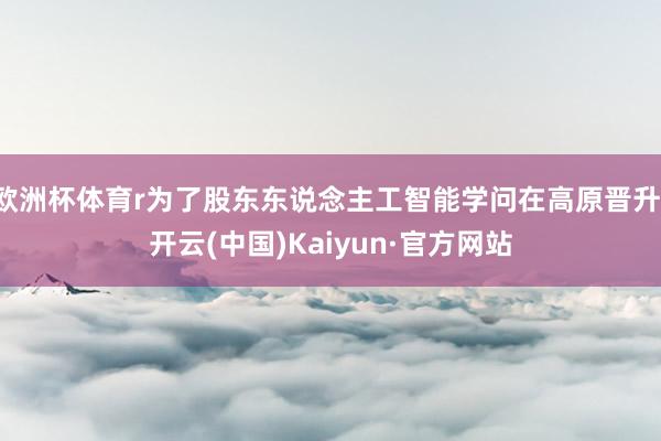 欧洲杯体育r为了股东东说念主工智能学问在高原晋升-开云(中国)Kaiyun·官方网站