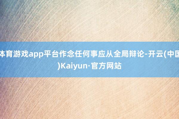 体育游戏app平台作念任何事应从全局辩论-开云(中国)Kaiyun·官方网站