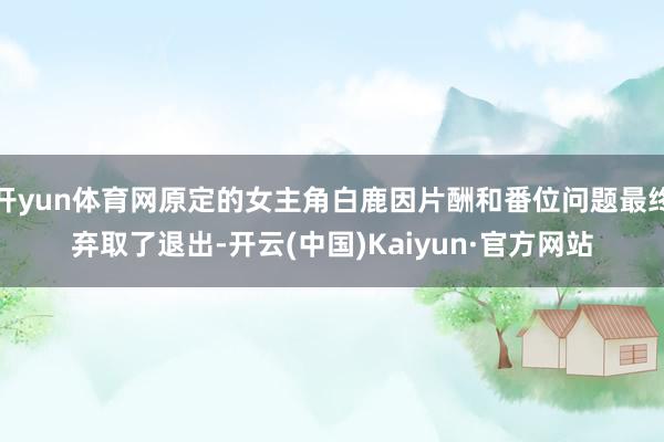 开yun体育网原定的女主角白鹿因片酬和番位问题最终弃取了退出-开云(中国)Kaiyun·官方网站