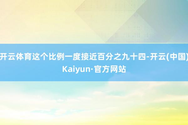 开云体育这个比例一度接近百分之九十四-开云(中国)Kaiyun·官方网站
