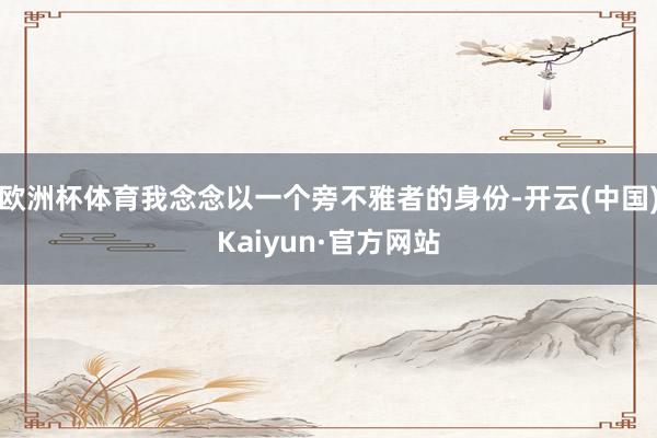 欧洲杯体育我念念以一个旁不雅者的身份-开云(中国)Kaiyun·官方网站