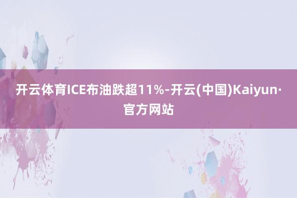 开云体育ICE布油跌超11%-开云(中国)Kaiyun·官方网站