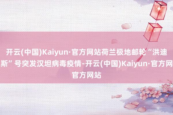 开云(中国)Kaiyun·官方网站荷兰极地邮轮“洪迪厄斯”号突发汉坦病毒疫情-开云(中国)Kaiyun·官方网站