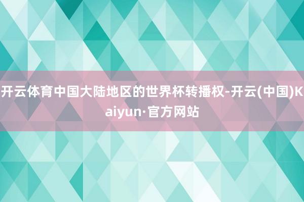 开云体育中国大陆地区的世界杯转播权-开云(中国)Kaiyun·官方网站