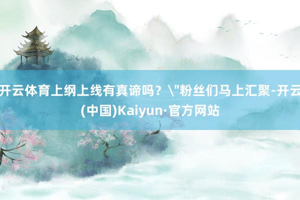 开云体育上纲上线有真谛吗？