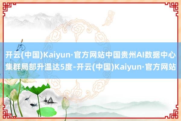 开云(中国)Kaiyun·官方网站中国贵州AI数据中心集群局部升温达5度-开云(中国)Kaiyun·官方网站
