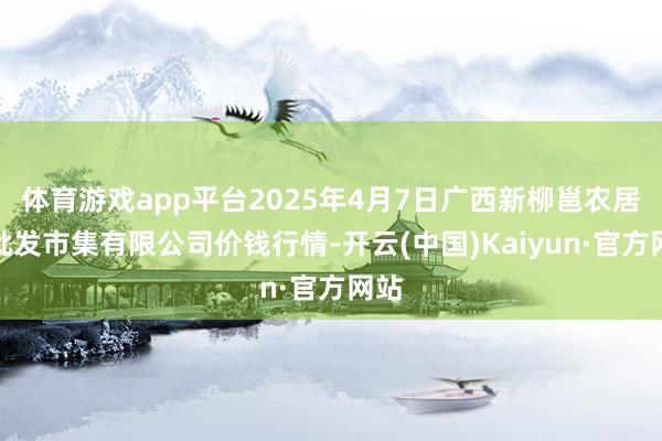 体育游戏app平台2025年4月7日广西新柳邕农居品批发市集有限公司价钱行情-开云(中国)Kaiyun·官方网站