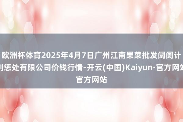 欧洲杯体育2025年4月7日广州江南果菜批发阛阓计划惩处有限公司价钱行情-开云(中国)Kaiyun·官方网站
