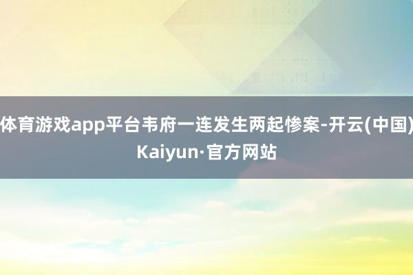 体育游戏app平台韦府一连发生两起惨案-开云(中国)Kaiyun·官方网站