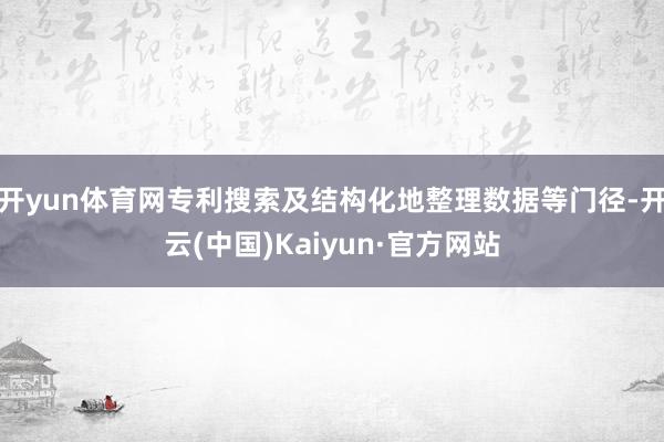 开yun体育网专利搜索及结构化地整理数据等门径-开云(中国)Kaiyun·官方网站