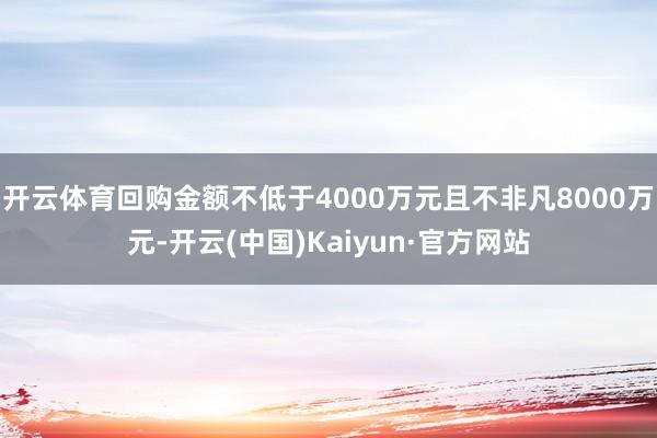 开云体育回购金额不低于4000万元且不非凡8000万元-开云(中国)Kaiyun·官方网站