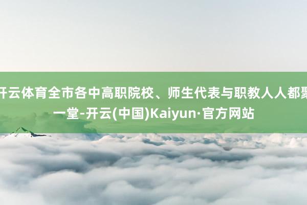 开云体育全市各中高职院校、师生代表与职教人人都聚一堂-开云(中国)Kaiyun·官方网站