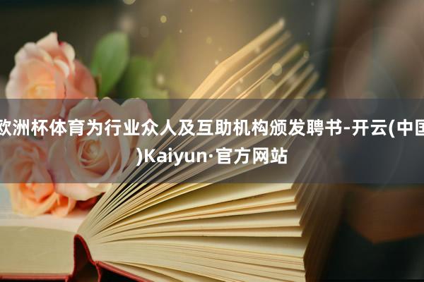 欧洲杯体育为行业众人及互助机构颁发聘书-开云(中国)Kaiyun·官方网站