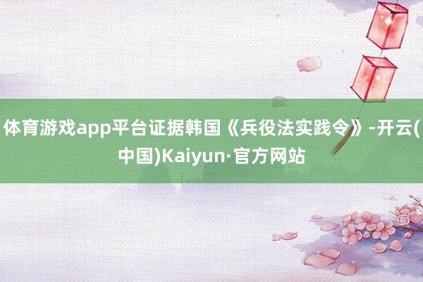 体育游戏app平台证据韩国《兵役法实践令》-开云(中国)Kaiyun·官方网站
