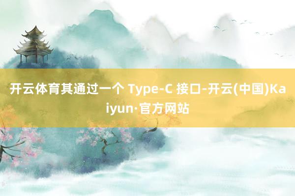 开云体育其通过一个 Type-C 接口-开云(中国)Kaiyun·官方网站