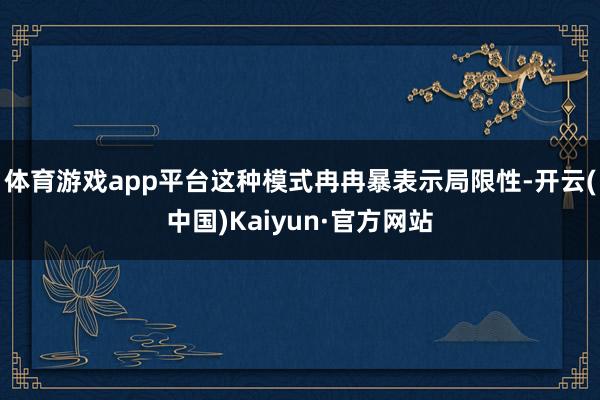 体育游戏app平台这种模式冉冉暴表示局限性-开云(中国)Kaiyun·官方网站