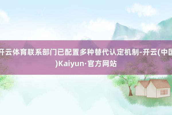 开云体育联系部门已配置多种替代认定机制-开云(中国)Kaiyun·官方网站