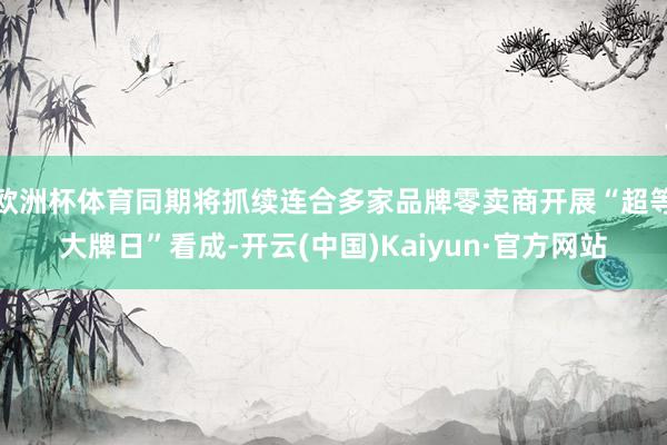 欧洲杯体育同期将抓续连合多家品牌零卖商开展“超等大牌日”看成-开云(中国)Kaiyun·官方网站