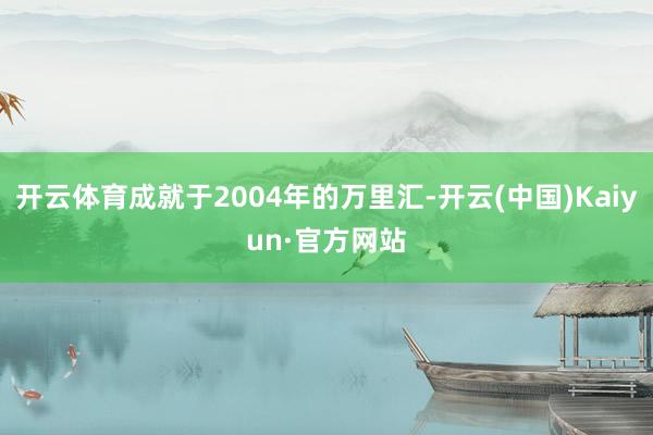 开云体育成就于2004年的万里汇-开云(中国)Kaiyun·官方网站