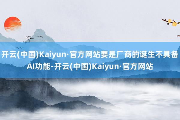 开云(中国)Kaiyun·官方网站要是厂商的诞生不具备AI功能-开云(中国)Kaiyun·官方网站