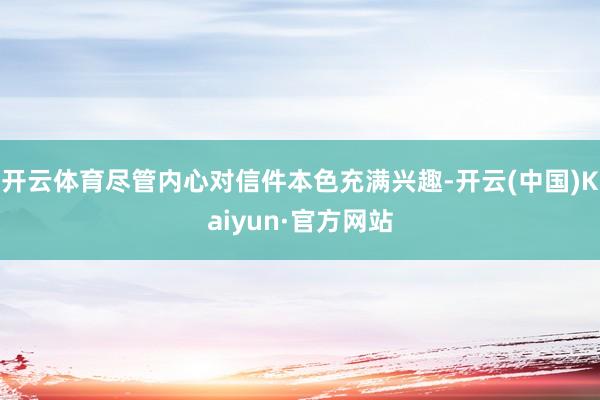 开云体育尽管内心对信件本色充满兴趣-开云(中国)Kaiyun·官方网站