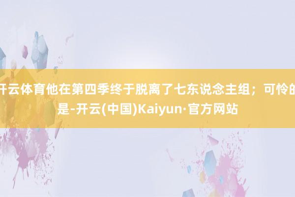 开云体育他在第四季终于脱离了七东说念主组；可怜的是-开云(中国)Kaiyun·官方网站