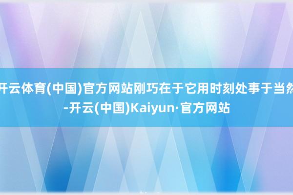 开云体育(中国)官方网站刚巧在于它用时刻处事于当然-开云(中国)Kaiyun·官方网站