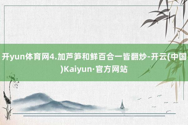 开yun体育网4.加芦笋和鲜百合一皆翻炒-开云(中国)Kaiyun·官方网站