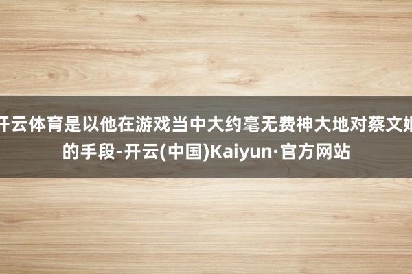 开云体育是以他在游戏当中大约毫无费神大地对蔡文姬的手段-开云(中国)Kaiyun·官方网站