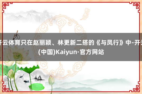 开云体育只在赵丽颖、林更新二搭的《与凤行》中-开云(中国)Kaiyun·官方网站