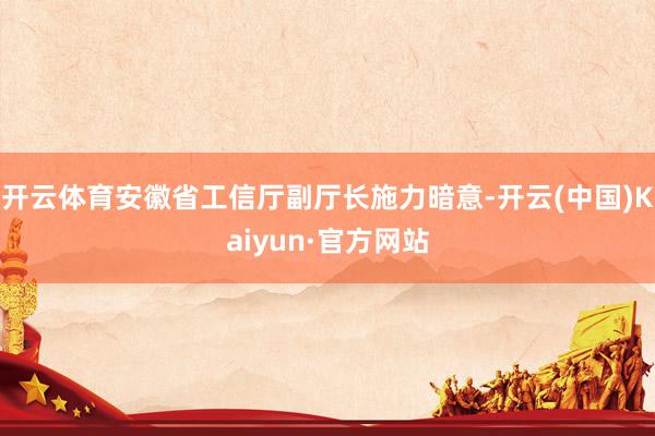 开云体育安徽省工信厅副厅长施力暗意-开云(中国)Kaiyun·官方网站