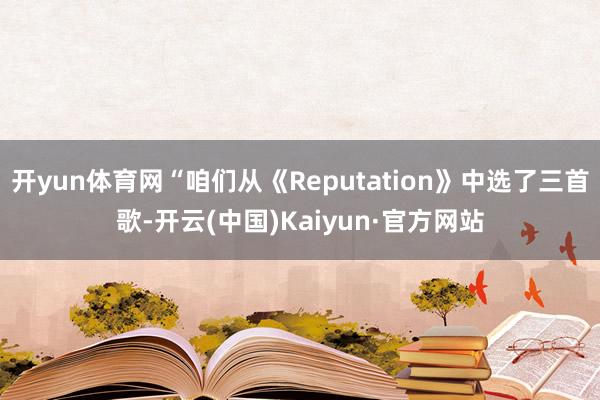 开yun体育网“咱们从《Reputation》中选了三首歌-开云(中国)Kaiyun·官方网站