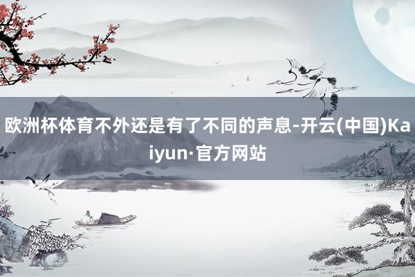 欧洲杯体育不外还是有了不同的声息-开云(中国)Kaiyun·官方网站