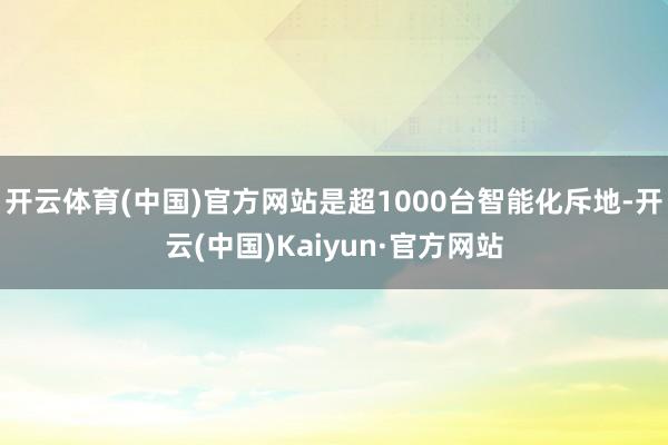 开云体育(中国)官方网站是超1000台智能化斥地-开云(中国)Kaiyun·官方网站