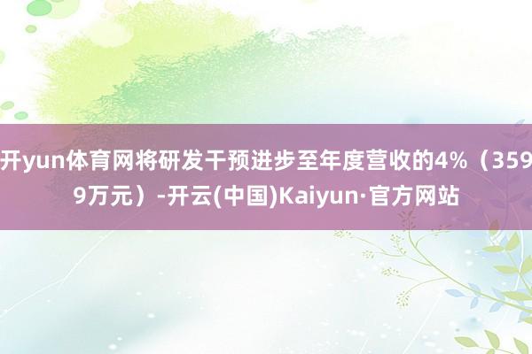 开yun体育网将研发干预进步至年度营收的4%（3599万元）-开云(中国)Kaiyun·官方网站