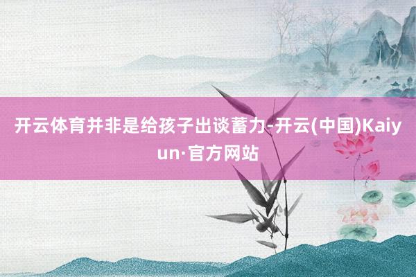 开云体育并非是给孩子出谈蓄力-开云(中国)Kaiyun·官方网站